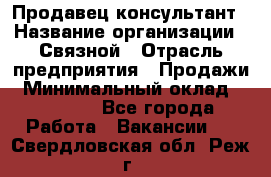 Продавец-консультант › Название организации ­ Связной › Отрасль предприятия ­ Продажи › Минимальный оклад ­ 28 000 - Все города Работа » Вакансии   . Свердловская обл.,Реж г.